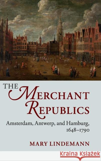 The Merchant Republics: Amsterdam, Antwerp, and Hamburg, 1648-1790 Lindemann, Mary 9781107074439 Cambridge University Press - książka