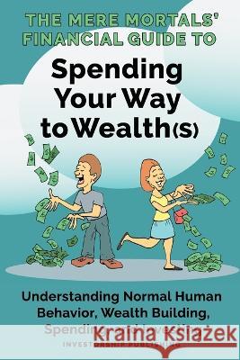 The Mere Mortals' Financial Guide to Spending Your Way to Wealth(s): Spending Your Way to Wealth(s) Paul M Heys Ronald E Smith  9781087862965 Investorship LLC - książka