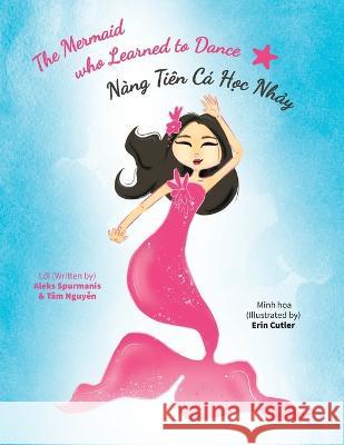 The Mermaid who Learned to Dance - Nàng Tiên Cá Học Nhảy Aleks Spurmanis, Tâm Nguyễn, Erin Cutler 9781039141971 FriesenPress - książka