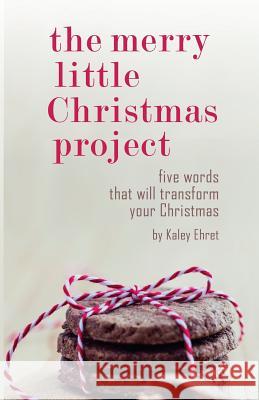 The Merry Little Christmas Project: Five Words that Will Transform Your Christmas Ehret, Kaley 9781537679556 Createspace Independent Publishing Platform - książka