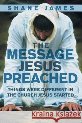 The Message Jesus Preached: Things were Different in the Church Jesus Started James, Shane 9781512711776 WestBow Press - książka