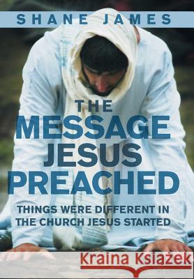 The Message Jesus Preached: Things were Different in the Church Jesus Started James, Shane 9781512711783 WestBow Press - książka