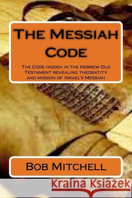 The Messiah Code: The Code hidden in the Hebrew Old Testament revealing the identity and mission of Israel's Messiah Bob Mitchell 9781514886687 Createspace Independent Publishing Platform - książka