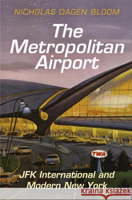 The Metropolitan Airport: JFK International and Modern New York Nicholas Dagen Bloom 9780812247411 University of Pennsylvania Press - książka