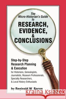 The Micro-historian's Guide to Research, Evidence, & Conclusions: Step-by-Step Research Planning and Execution for Historians, Genealogists, Journalis Bacon, Reginald W. 9781538137390 Rowman & Littlefield Publishers - książka