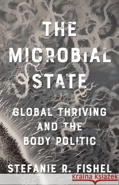 The Microbial State: Global Thriving and the Body Politic Stefanie R. Fishel 9781517900120 University of Minnesota Press - książka