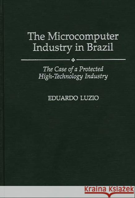 The Microcomputer Industry in Brazil: The Case of a Protected High-Technology Industry Luzio, Eduardo 9780275949235 Praeger Publishers - książka