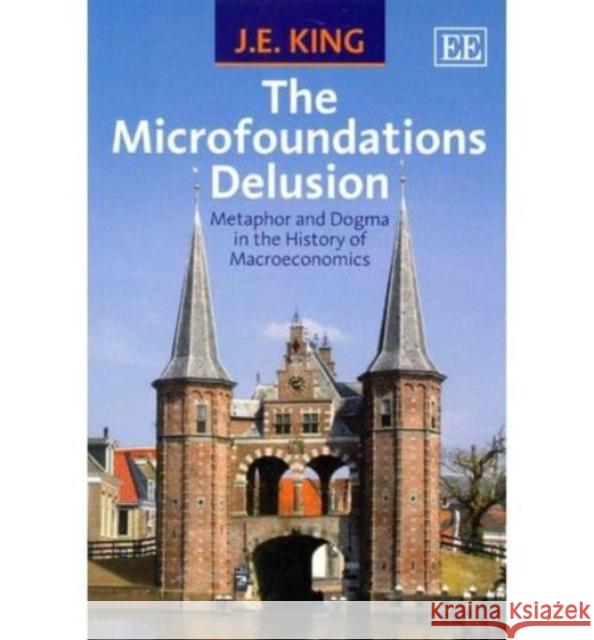 The Microfoundations Delusion: Metaphor and Dogma in the History of Macroeconomics J.E. King   9781782540298 Edward Elgar Publishing Ltd - książka