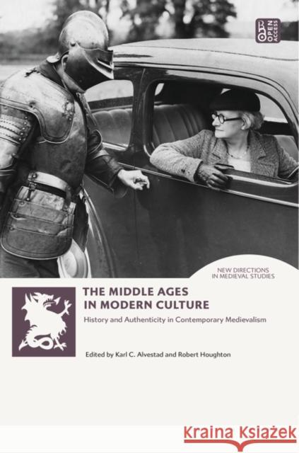 The Middle Ages in Modern Culture: History and Authenticity in Contemporary Medievalism Karl Alvestad Andrew B. R. Elliott Robert Houghton 9781788314787 Bloomsbury Academic - książka