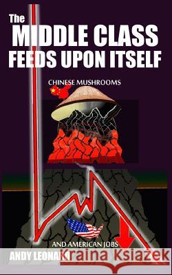 The Middle Class Feeds Upon Itself: Chinese Mushrooms and American Jobs MR Andy Leonard 9780615998367 Andy Leonard - książka