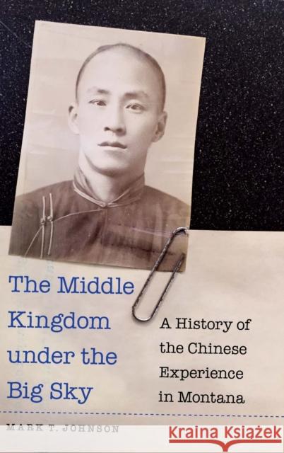 The Middle Kingdom Under the Big Sky: A History of the Chinese Experience in Montana Mark T. Johnson 9781496230997 University of Nebraska Press - książka