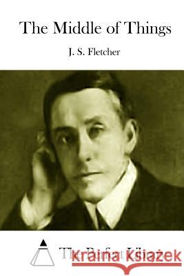 The Middle of Things J. S. Fletcher The Perfect Library 9781512023572 Createspace - książka