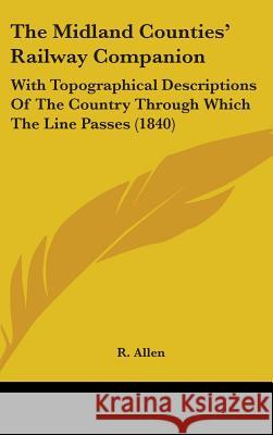 The Midland Counties' Railway Companion: With Topographical Descriptions Of The Country Through Which The Line Passes (1840) R. Allen 9781437403084  - książka