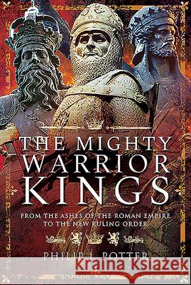 The Mighty Warrior Kings: From the Ashes of the Roman Empire to the New Ruling Order Philip J. Potter 9781526756268 Pen and Sword History - książka