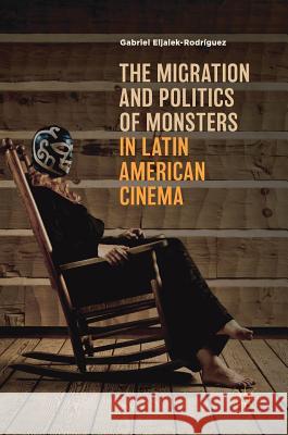 The Migration and Politics of Monsters in Latin American Cinema Gabriel Eljaiek-Rodriguez 9783319972497 Palgrave MacMillan - książka
