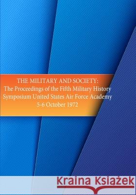 The Military and Society: The Proceedings of the Fifth Military History Symposium, United States Air Force Academy 5-6 Oct. 1972 Office of Air Force History              U. S. Air Force 9781508630159 Createspace - książka