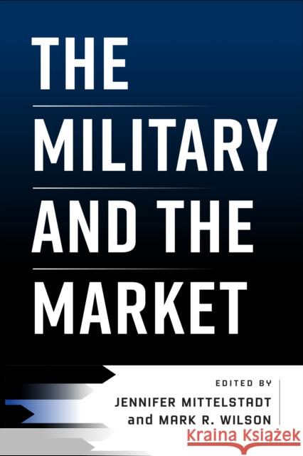 The Military and the Market Jennifer Mittelstadt Mark R. Wilson 9781512823233 University of Pennsylvania Press - książka