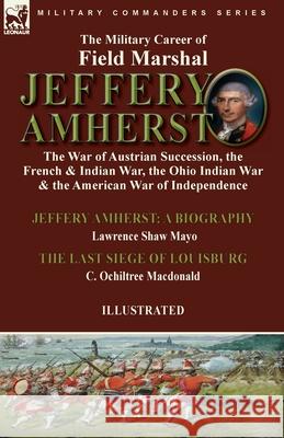 The Military Career of Field Marshal Jeffery Amherst: the War of Austrian Succession, the French & Indian War, the Ohio Indian War & the American War of Independence-Jeffery Amherst: A Biography by La Lawrence Shaw Mayo, C Ochiltree MacDonald 9781915234513 Leonaur Ltd - książka