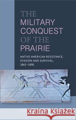 The Military Conquest of the Prairie: Native American Resistance, Evasion and Survival, 1865-1890 Tore T., Dr Petersen 9781845198008 Sussex Academic Press - książka