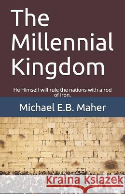 The Millennial Kingdom: He Himself will rule the nations with a rod of iron. Michael E B Maher 9781791662141 Independently Published - książka