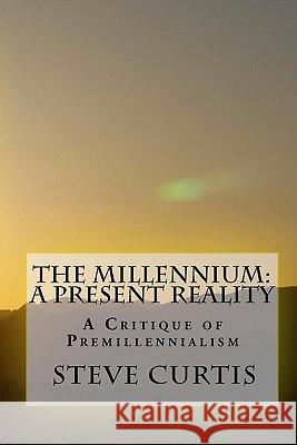 The Millennium: A Present Reality: A Critique of Premillennialism Steve Curtis 9781441434364 Createspace - książka