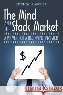 The Mind and the Stock Market: A Primer for a Beginning Investor Stephen H Archer 9781532019807 iUniverse - książka