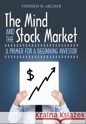 The Mind and the Stock Market: A Primer for a Beginning Investor Stephen H Archer 9781532019821 iUniverse - książka