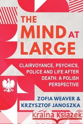 The Mind at Large: Clairvoyance, Psychics, Police and Life after Death: A Polish Perspective Zofia Weaver Krzysztof Janoszka 9781786772121 White Crow Books - książka