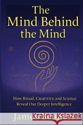 The Mind Behind the Mind: How Ritual, Creativity, and Science Reveal Our Deeper Intelligence James Bennett 9781257419821 Lulu.com - książka