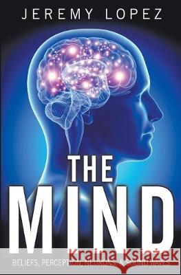 The Mind: Beliefs, Perception, Neurons, and Sound Waves Jeremy Lopez 9781694077608 Independently Published - książka