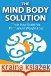The Mind Body Solution: Train Your Brain for Permanent Weight Loss Aj Mihrzad 9781494452896 Createspace