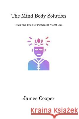 The Mind Body Solution: Train your Brain for Permanent Weight Loss James Cooper Cooper 9781806311095 James Cooper - książka