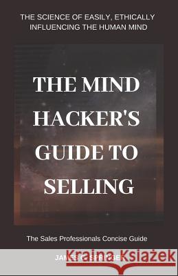 The Mind Hackers Guide to Selling: The Science of Easily, Ethically Influencing the Human Mind James G. Springer 9781797969565 Independently Published - książka