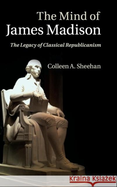 The Mind of James Madison: The Legacy of Classical Republicanism Sheehan, Colleen A. 9781107029477 Cambridge University Press - książka