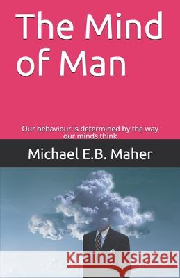 The Mind of Man: Our behaviour is determined by the way our minds think Michael E B Maher 9781521521151 Independently Published - książka