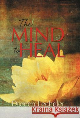 The Mind to Heal: Creating Health and Wellness in the Midst of Disease Lecheler, Doreen 9781449758820 WestBow Press - książka