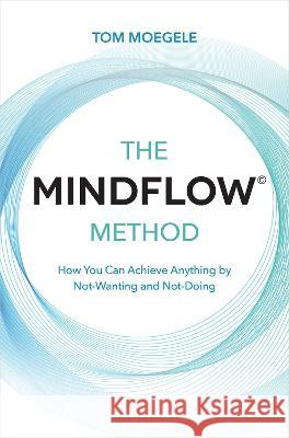 The MINDFLOW(c) Method: How You Can Achieve Anything by Not-Wanting and Not-Doing Moegele, Tom 9781401960650 Hay House UK Ltd - książka