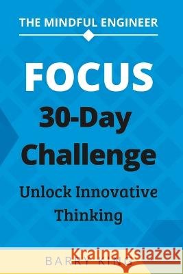The Mindful Engineer: Focus: A 30-Day Challenge to Unlock Innovative Thinking Barry King   9798850604462 Independently Published - książka