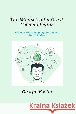 The Mindsets of a Great Communicator: Change Your Language to Change Your Mindset George Foster 9781806211326 Robert D Miller - książka