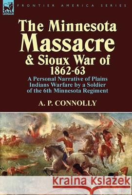 The Minnesota Massacre and Sioux War of 1862-63: A Personal Narrative of Plains Indians Warfare by a Soldier of the 6th Minnesota Regiment A P Connolly 9781782820086 Leonaur Ltd - książka