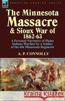 The Minnesota Massacre and Sioux War of 1862-63: A Personal Narrative of Plains Indians Warfare by a Soldier of the 6th Minnesota Regiment A P Connolly 9781782820093 Leonaur Ltd - książka