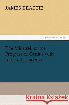 The Minstrel, or the Progress of Genius with Some Other Poems James Beattie, Dr (Victoria University of Wellington New Zealand) 9783847215233 Tredition Classics - książka