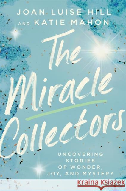 The Miracle Collectors: Uncovering Stories of Wonder, Joy, and Mystery Katie Mahon Joan Louise Hill 9781546018025 Worthy Books - książka