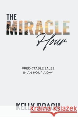 The Miracle Hour: Predictable Sales in an Hour a Day Roach, Kelly 9798234009005 Kelly Roach International - książka