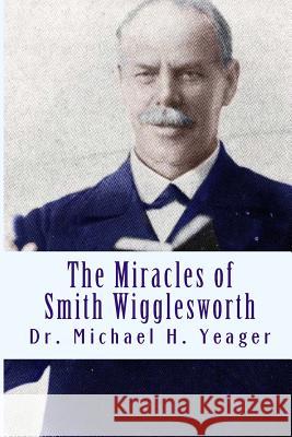 The Miracles of Smith Wigglesworth Michael H Yeager 9781506188034 Createspace Independent Publishing Platform - książka