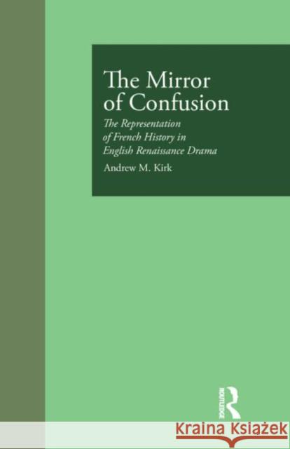 The Mirror of Confusion: The Representation of French History in English Renaissance Drama Kirk, Andrew M. 9780815320913 Garland Publishing - książka
