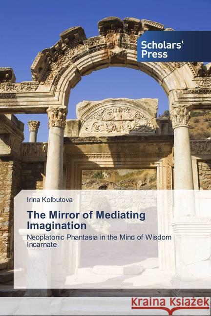 The Mirror of Mediating Imagination : Neoplatonic Phantasia in the Mind of Wisdom Incarnate Kolbutova, Irina 9786202306195 Scholar's Press - książka