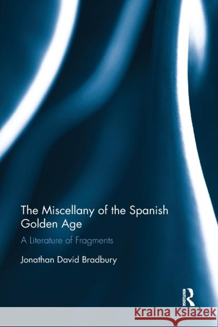 The Miscellany of the Spanish Golden Age: A Literature of Fragments Jonathan David Bradbury 9780367880125 Routledge - książka