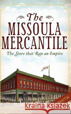 The Missoula Mercantile: The Store That Ran an Empire Minie Smith 9781540230829 History Press Library Editions - książka