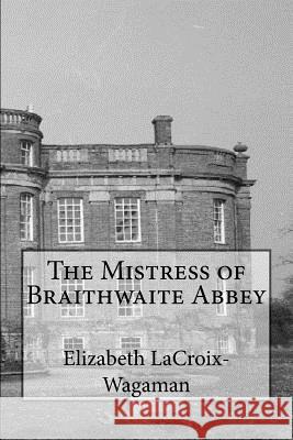 The Mistress of Braithwaite Abbey Elizabeth LaCroix-Wagaman 9781535286855 Createspace Independent Publishing Platform - książka